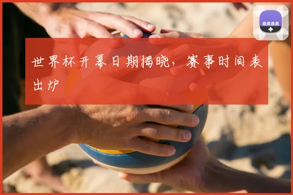 世界杯开幕日期揭晓，赛事时间表出炉