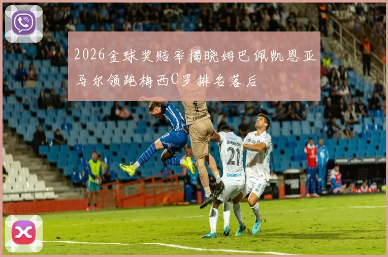 2026金球奖赔率揭晓姆巴佩凯恩亚马尔领跑梅西C罗排名落后
