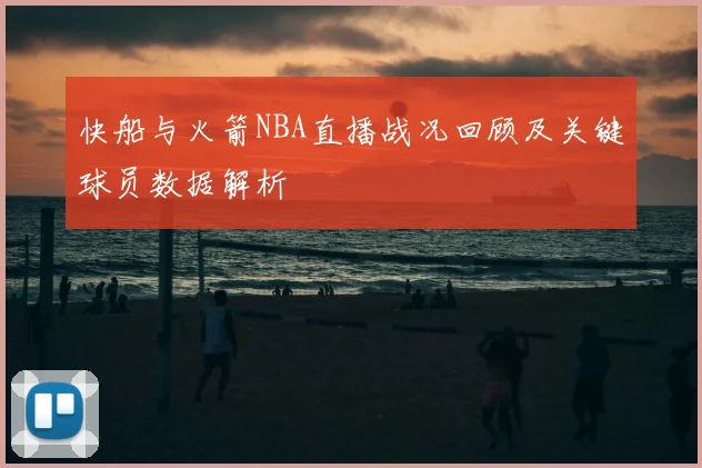 快船与火箭NBA直播战况回顾及关键球员数据解析