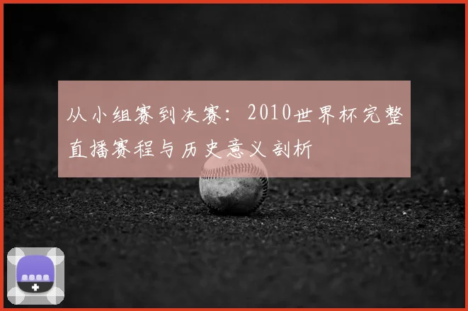 从小组赛到决赛：2010世界杯完整直播赛程与历史意义剖析