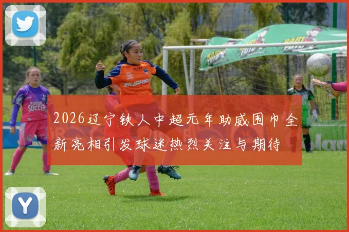 2026辽宁铁人中超元年助威围巾全新亮相引发球迷热烈关注与期待