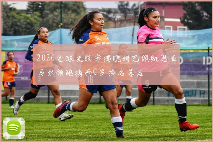 2026金球奖赔率揭晓姆巴佩凯恩亚马尔领跑梅西C罗排名落后