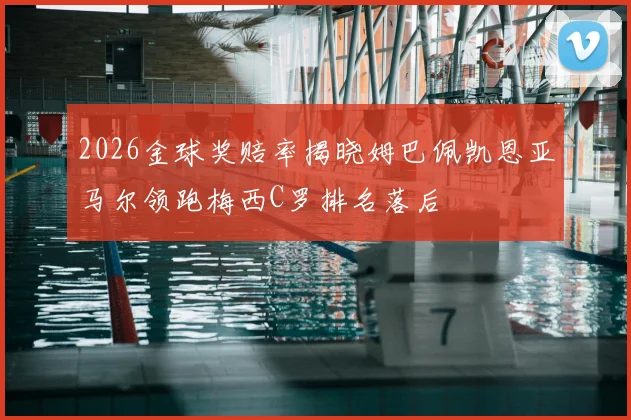 2026金球奖赔率揭晓姆巴佩凯恩亚马尔领跑梅西C罗排名落后