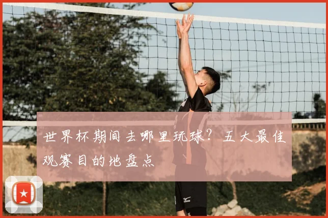 世界杯期间去哪里玩球？五大最佳观赛目的地盘点