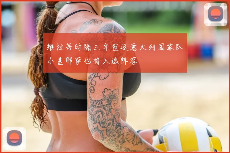 维拉蒂时隔三年重返意大利国家队小基耶萨也将入选阵容
