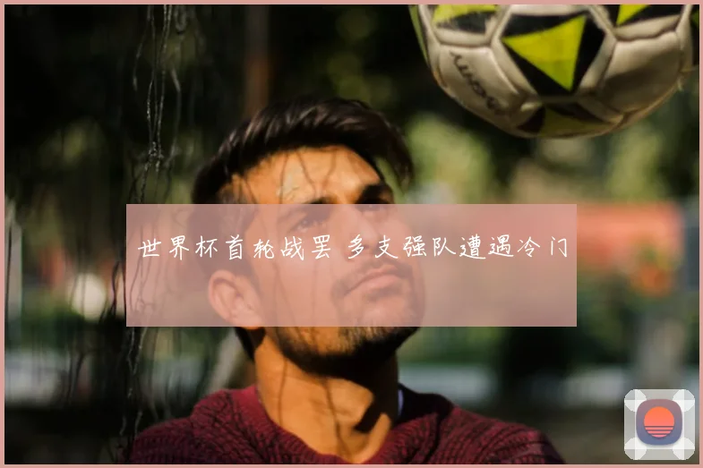 世界杯首轮战罢 多支强队遭遇冷门