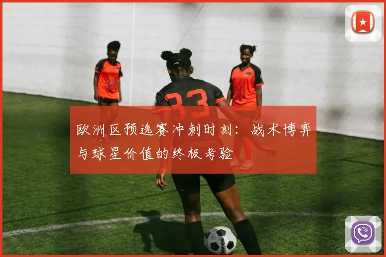 欧洲区预选赛冲刺时刻：战术博弈与球星价值的终极考验