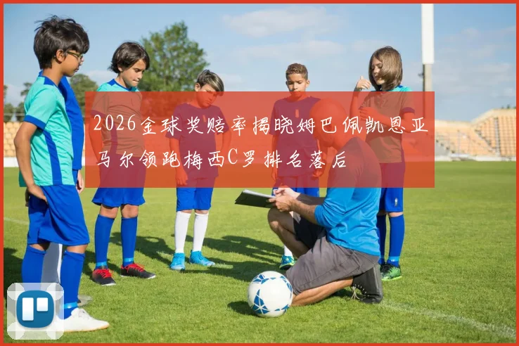 2026金球奖赔率揭晓姆巴佩凯恩亚马尔领跑梅西C罗排名落后