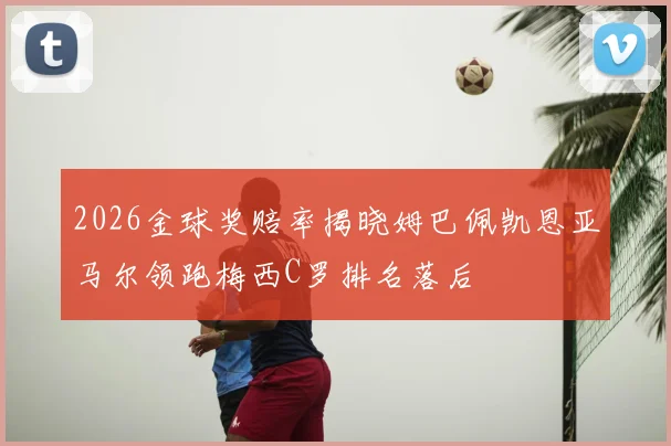 2026金球奖赔率揭晓姆巴佩凯恩亚马尔领跑梅西C罗排名落后