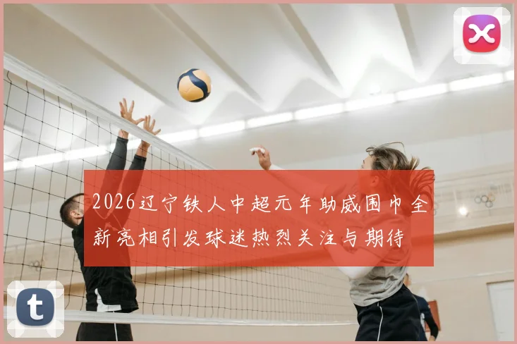 2026辽宁铁人中超元年助威围巾全新亮相引发球迷热烈关注与期待
