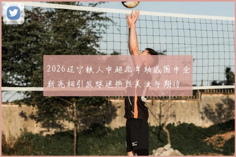 2026辽宁铁人中超元年助威围巾全新亮相引发球迷热烈关注与期待