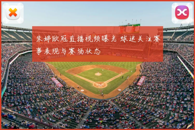 朱婷欧冠直播视频曝光 球迷关注赛事表现与赛场状态