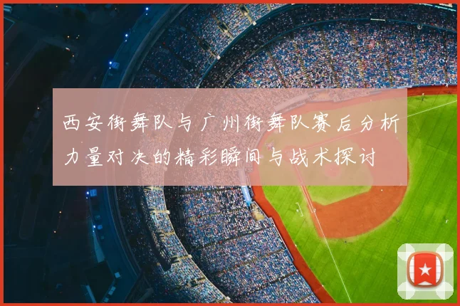 西安街舞队与广州街舞队赛后分析力量对决的精彩瞬间与战术探讨