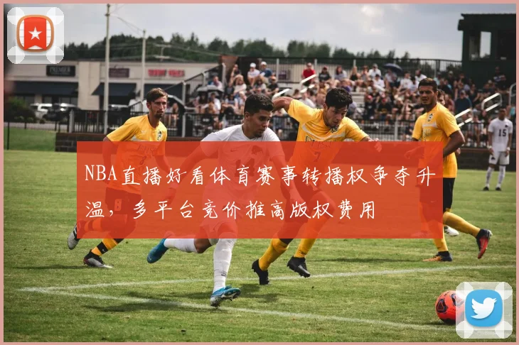 NBA直播好看体育赛事转播权争夺升温，多平台竞价推高版权费用