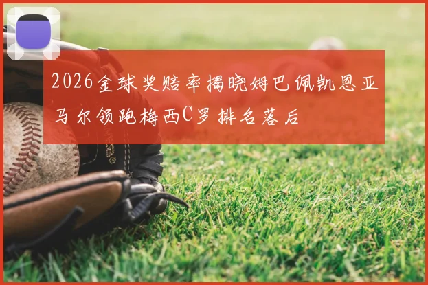 2026金球奖赔率揭晓姆巴佩凯恩亚马尔领跑梅西C罗排名落后