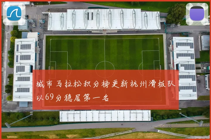 城市马拉松积分榜更新杭州滑板队以69分稳居第一名