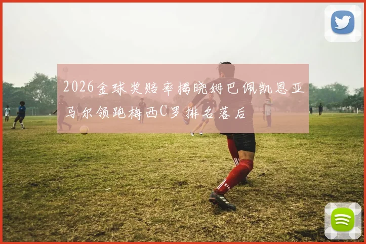 2026金球奖赔率揭晓姆巴佩凯恩亚马尔领跑梅西C罗排名落后