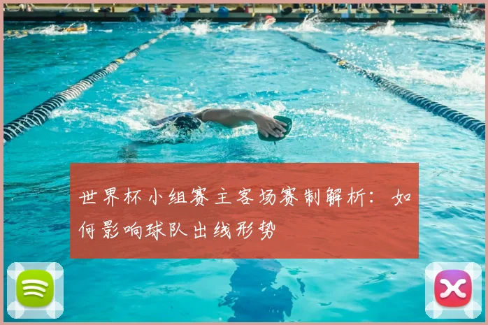 世界杯小组赛主客场赛制解析：如何影响球队出线形势