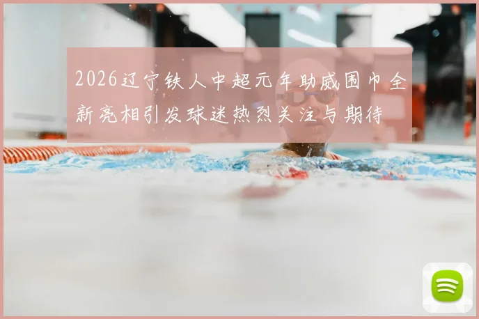 2026辽宁铁人中超元年助威围巾全新亮相引发球迷热烈关注与期待
