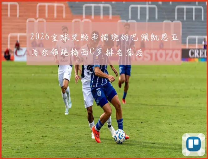 2026金球奖赔率揭晓姆巴佩凯恩亚马尔领跑梅西C罗排名落后