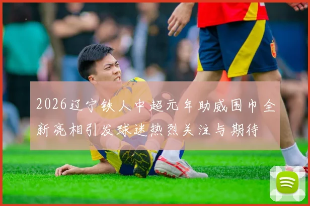 2026辽宁铁人中超元年助威围巾全新亮相引发球迷热烈关注与期待