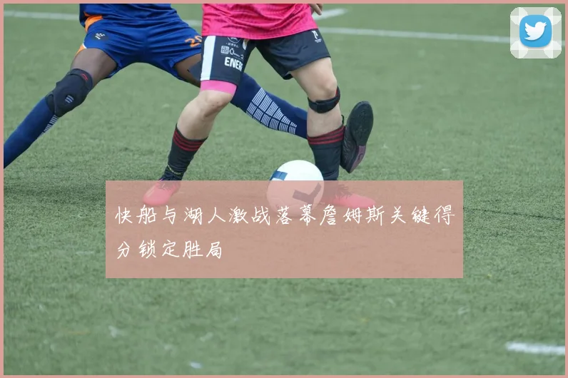 快船与湖人激战落幕詹姆斯关键得分锁定胜局