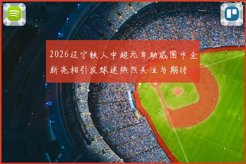 2026辽宁铁人中超元年助威围巾全新亮相引发球迷热烈关注与期待