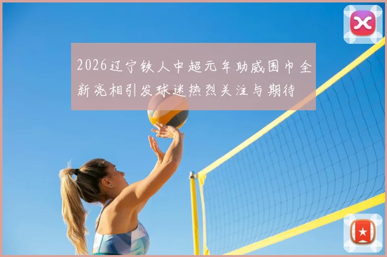 2026辽宁铁人中超元年助威围巾全新亮相引发球迷热烈关注与期待