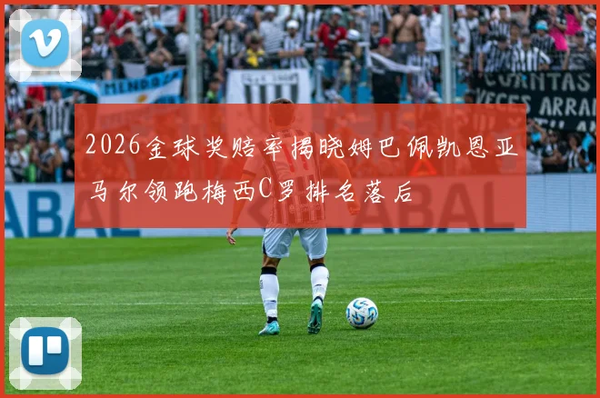 2026金球奖赔率揭晓姆巴佩凯恩亚马尔领跑梅西C罗排名落后