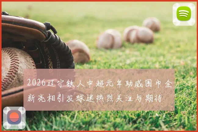 2026辽宁铁人中超元年助威围巾全新亮相引发球迷热烈关注与期待