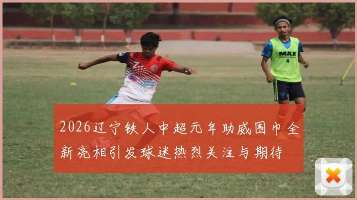 2026辽宁铁人中超元年助威围巾全新亮相引发球迷热烈关注与期待