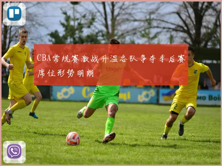 CBA常规赛激战升温各队争夺季后赛席位形势明朗