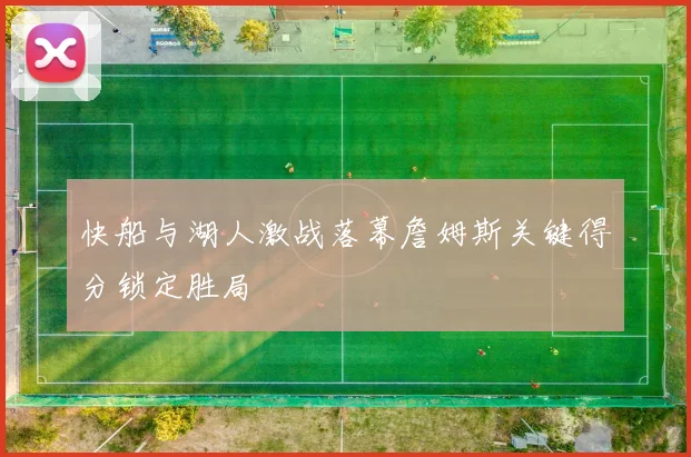 快船与湖人激战落幕詹姆斯关键得分锁定胜局