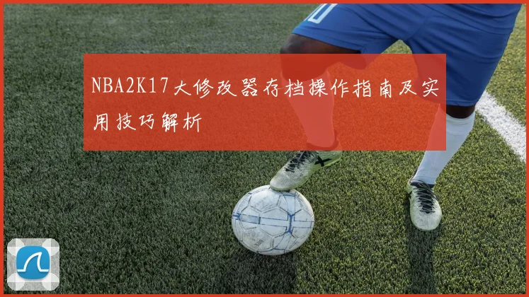 NBA2K17大修改器存档操作指南及实用技巧解析