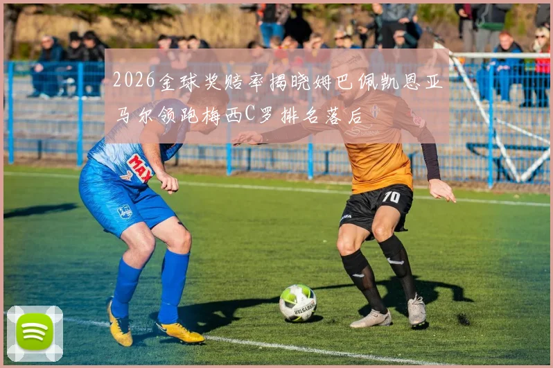 2026金球奖赔率揭晓姆巴佩凯恩亚马尔领跑梅西C罗排名落后