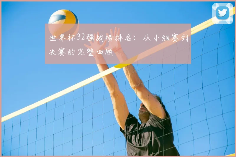 世界杯32强战绩排名：从小组赛到决赛的完整回顾