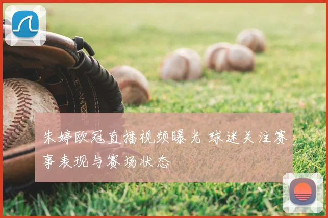 朱婷欧冠直播视频曝光 球迷关注赛事表现与赛场状态