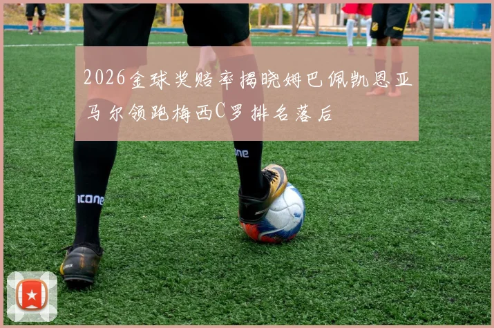 2026金球奖赔率揭晓姆巴佩凯恩亚马尔领跑梅西C罗排名落后
