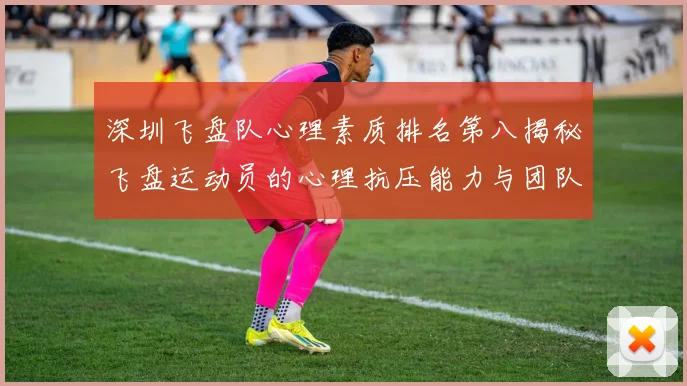 深圳飞盘队心理素质排名第八揭秘飞盘运动员的心理抗压能力与团队协作