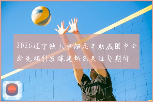 2026辽宁铁人中超元年助威围巾全新亮相引发球迷热烈关注与期待