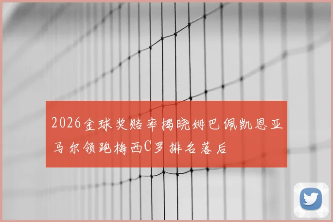 2026金球奖赔率揭晓姆巴佩凯恩亚马尔领跑梅西C罗排名落后