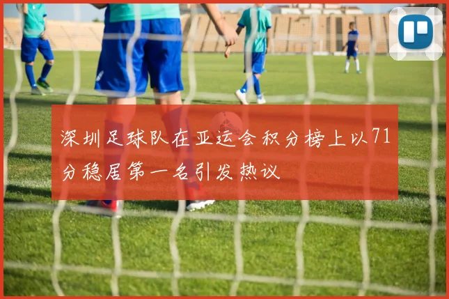 深圳足球队在亚运会积分榜上以71分稳居第一名引发热议