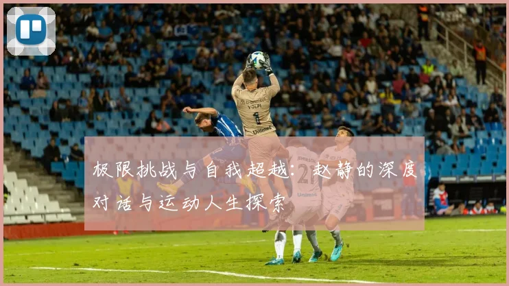 极限挑战与自我超越：赵静的深度对话与运动人生探索