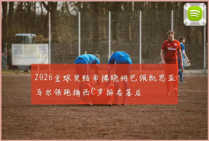 2026金球奖赔率揭晓姆巴佩凯恩亚马尔领跑梅西C罗排名落后