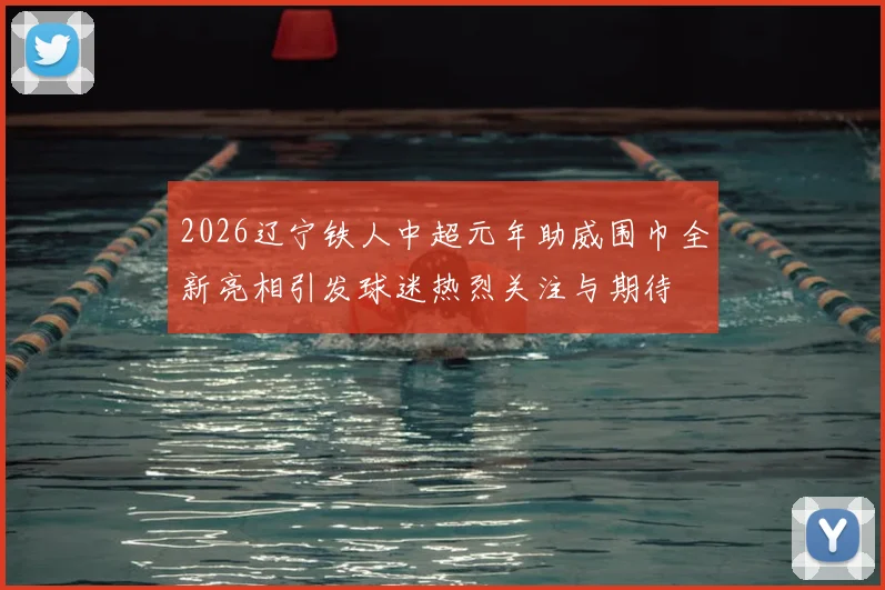 2026辽宁铁人中超元年助威围巾全新亮相引发球迷热烈关注与期待