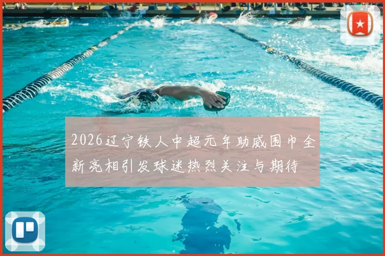 2026辽宁铁人中超元年助威围巾全新亮相引发球迷热烈关注与期待