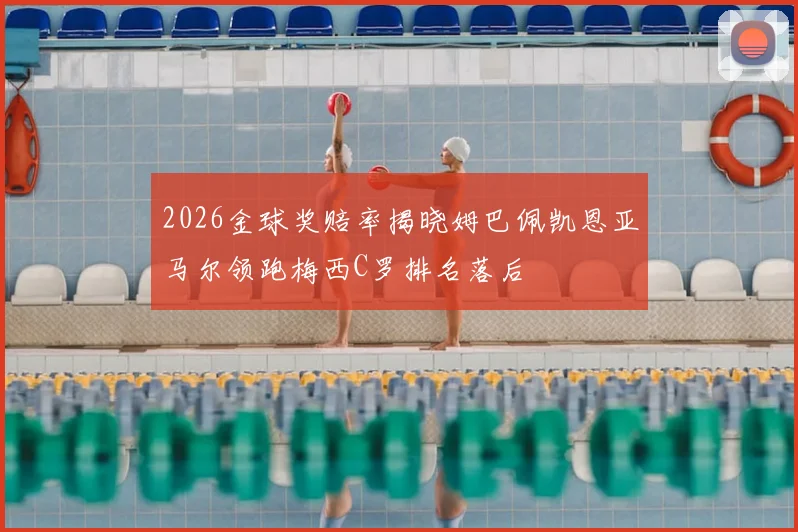 2026金球奖赔率揭晓姆巴佩凯恩亚马尔领跑梅西C罗排名落后