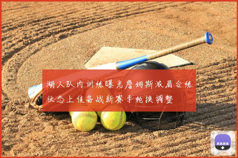 湖人队内训练曝光詹姆斯浓眉合练状态上佳备战新赛季轮换调整