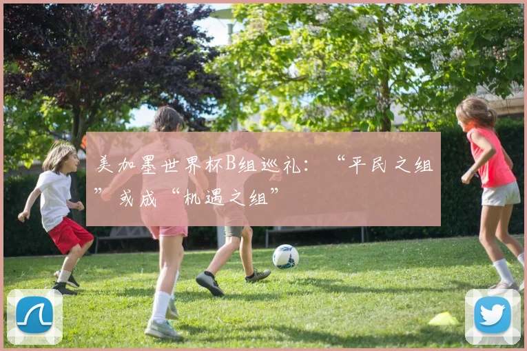 美加墨世界杯B组巡礼：“平民之组”或成“机遇之组”
