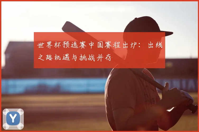 世界杯预选赛中国赛程出炉：出线之路机遇与挑战并存